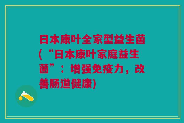 日本康叶全家型益生菌(“日本康叶家庭益生菌”:增强免疫力,改善肠道健康)