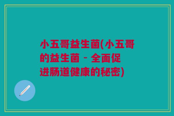 小五哥益生菌(小五哥的益生菌 - 全面促进肠道健康的秘密) 小五哥益生菌(小五哥的益生菌 - 全面促进肠道健康的秘密)