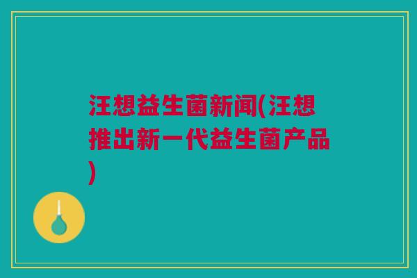 汪想益生菌新闻(汪想推出新一代益生菌产品)