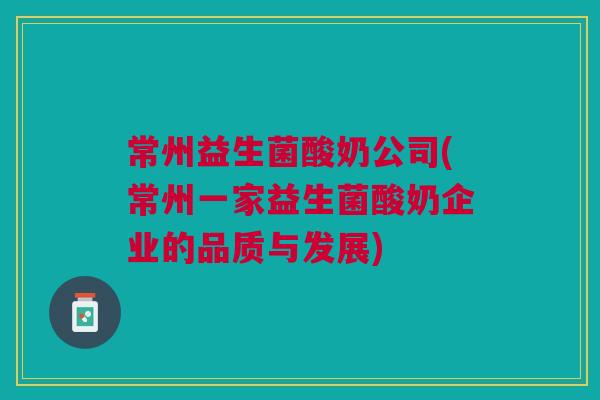 常州益生菌酸奶公司(常州一家益生菌酸奶企业的品质与发展)