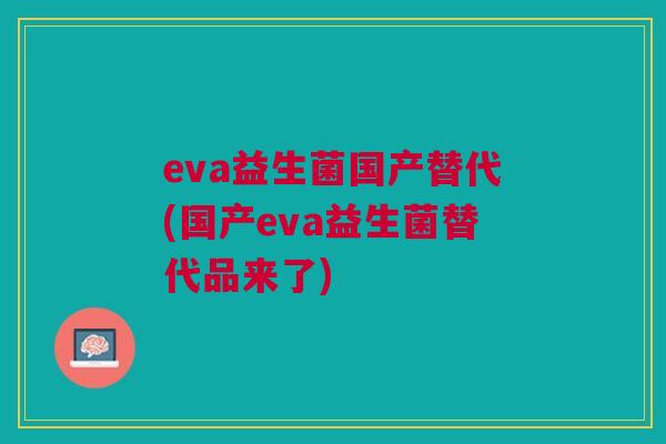 eva益生菌国产替代(国产eva益生菌替代品来了) eva益生菌国产替代(国产eva益生菌替代品来了)