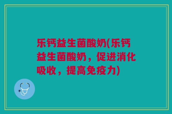 乐钙益生菌酸奶(乐钙益生菌酸奶,促进消化吸收,提高免疫力)