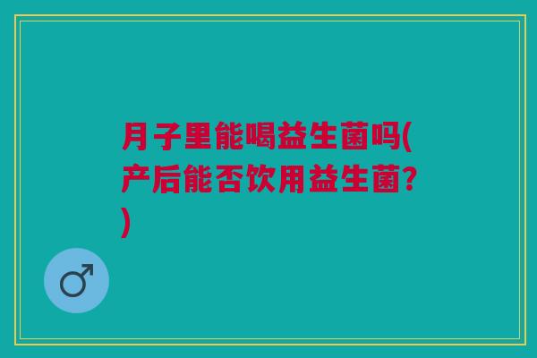 月子里能喝益生菌吗(产后能否饮用益生菌？)