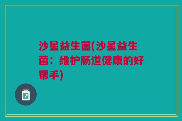 沙星益生菌(沙星益生菌:维护肠道健康的好帮手)