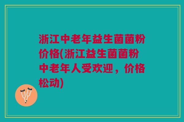 浙江中老年益生菌菌粉价格(浙江益生菌菌粉中老年人受欢迎，价格松动)