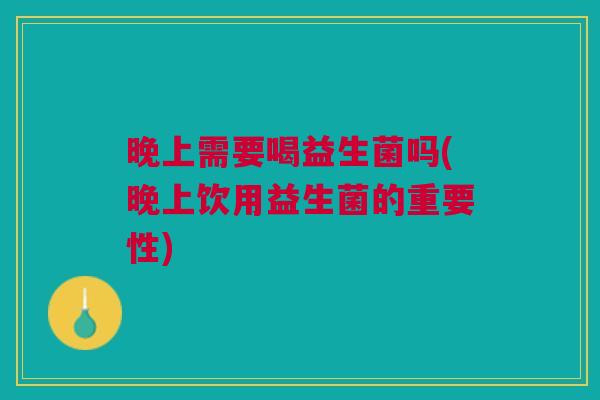 晚上需要喝益生菌吗(晚上饮用益生菌的重要性) 晚上需要喝益生菌吗(晚上饮用益生菌的重要性)