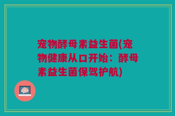 宠物酵母素益生菌(宠物健康从口开始:酵母素益生菌保驾护航) 宠物酵母素益生菌(宠物健康从口开始:酵母素益生菌保驾护航)