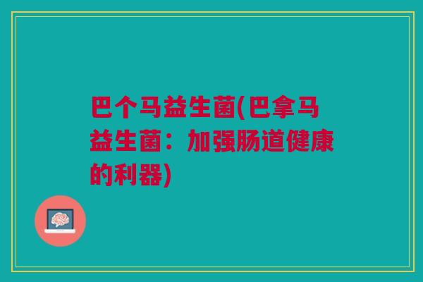 巴个马益生菌(巴拿马益生菌:加强肠道健康的利器) 巴个马益生菌(巴拿马益生菌:加强肠道健康的利器)