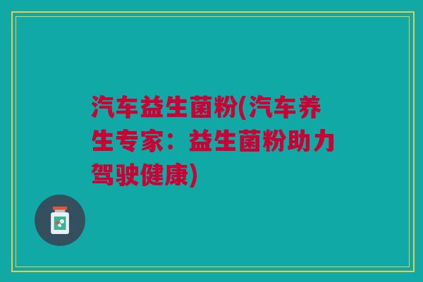 汽车益生菌粉(汽车养生专家:益生菌粉助力驾驶健康)