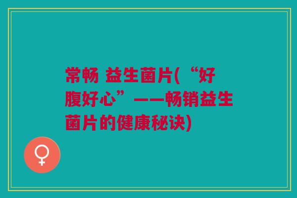 常畅 益生菌片(“好腹好心”——畅销益生菌片的健康秘诀)