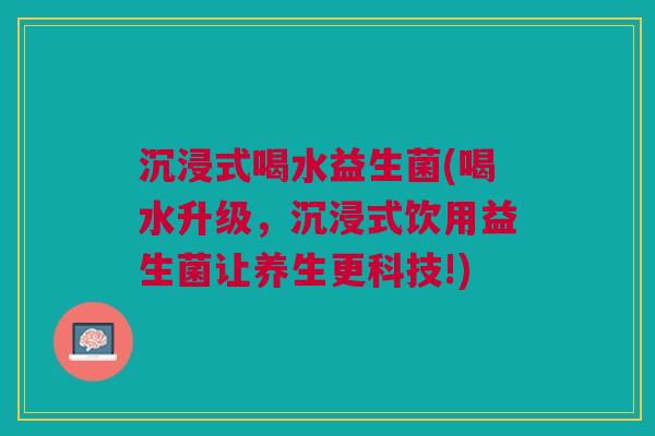 沉浸式喝水益生菌(喝水升级,沉浸式饮用益生菌让养生更科技!) 沉浸式喝水益生菌(喝水升级,沉浸式饮用益生菌让养生更科技!)