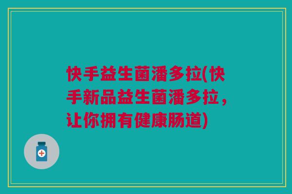 快手益生菌潘多拉(快手新品益生菌潘多拉,让你拥有健康肠道)
