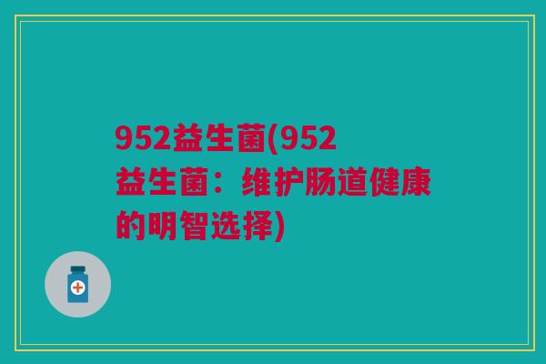 952益生菌(952益生菌:维护肠道健康的明智选择)