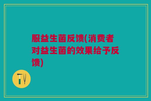 服益生菌反馈(消费者对益生菌的效果给予反馈)