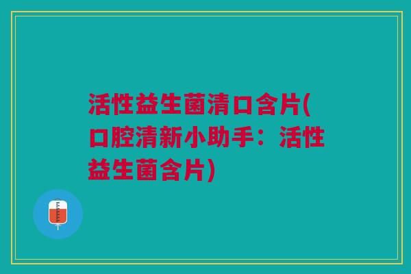 活性益生菌清口含片(口腔清新小助手:活性益生菌含片)
