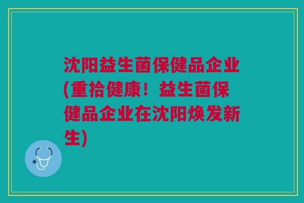 沈阳益生菌保健品企业(重拾健康!益生菌保健品企业在沈阳焕发新生)