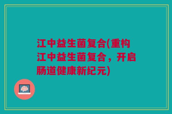 江中益生菌复合(重构江中益生菌复合,开启肠道健康新纪元) 江中益生菌复合(重构江中益生菌复合,开启肠道健康新纪元)