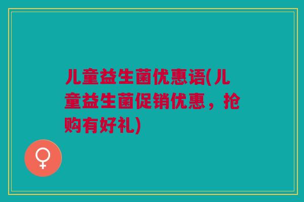 儿童益生菌优惠语(儿童益生菌促销优惠,抢购有好礼)