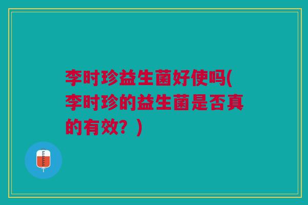 李时珍益生菌好使吗(李时珍的益生菌是否真的有效?)