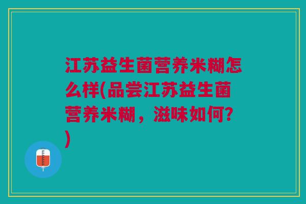 江苏益生菌营养米糊怎么样(品尝江苏益生菌营养米糊,滋味如何?)