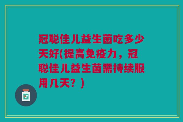 冠聪佳儿益生菌吃多少天好(提高免疫力,冠聪佳儿益生菌需持续服用几天?)