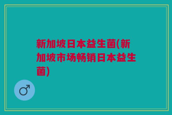 新加坡日本益生菌(新加坡市场畅销日本益生菌)