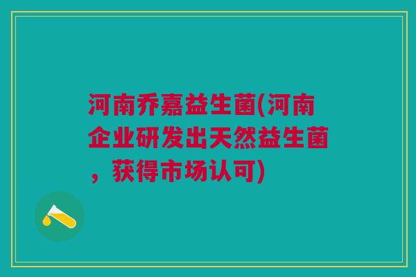 河南乔嘉益生菌(河南企业研发出天然益生菌,获得市场认可)