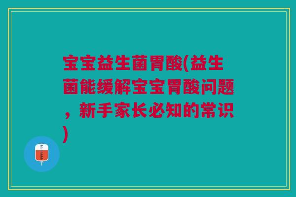 宝宝益生菌胃酸(益生菌能缓解宝宝胃酸问题,新手家长必知的常识) 宝宝益生菌胃酸(益生菌能缓解宝宝胃酸问题,新手家长必知的常识)
