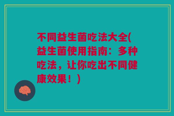 不同益生菌吃法大全(益生菌使用指南:多种吃法,让你吃出不同健康效果!)