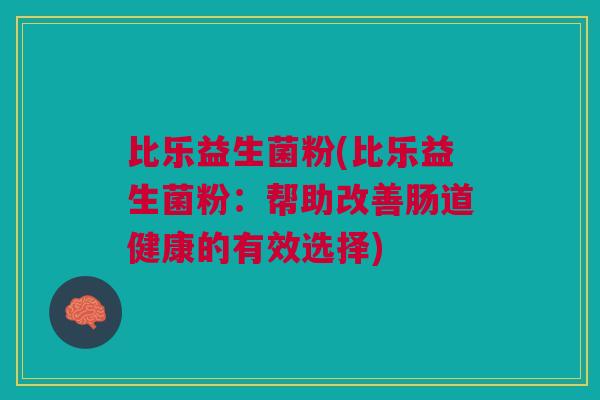 比乐益生菌粉(比乐益生菌粉:帮助改善肠道健康的有效选择)
