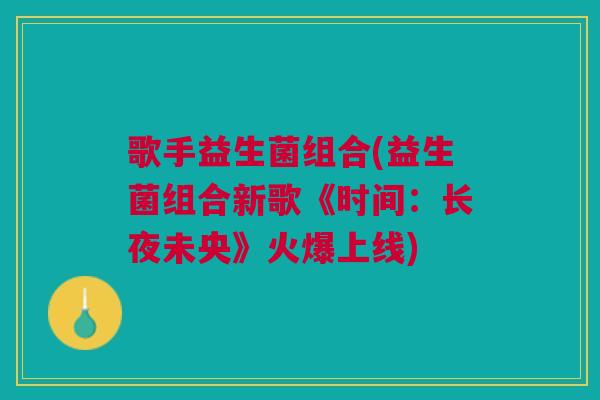 歌手益生菌组合(益生菌组合新歌《时间:长夜未央》火爆上线)