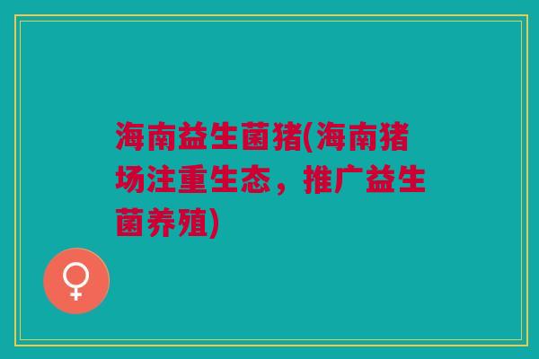 海南益生菌猪(海南猪场注重生态,推广益生菌养殖)