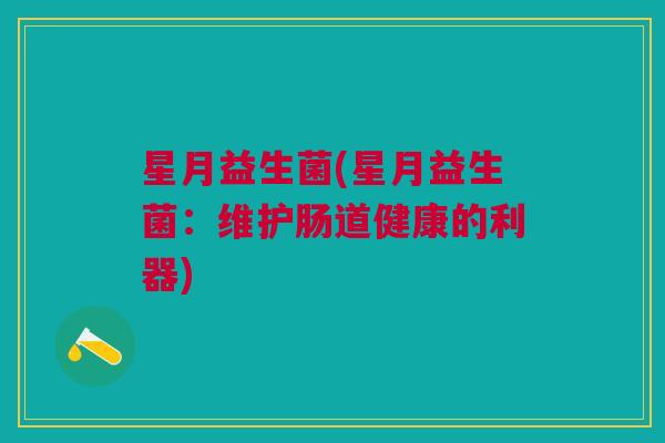 星月益生菌(星月益生菌:维护肠道健康的利器)