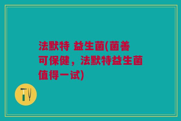 法默特 益生菌(菌善可保健,法默特益生菌值得一试)