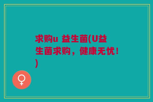 求购u 益生菌(U益生菌求购,健康无忧!)