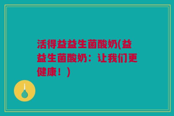活得益益生菌酸奶(益益生菌酸奶:让我们更健康!)