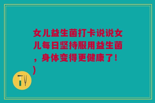 女儿益生菌打卡说说女儿每日坚持服用益生菌,身体变得更健康了!)