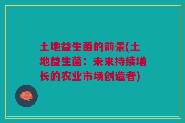 土地益生菌的前景(土地益生菌:未来持续增长的农业市场创造者)