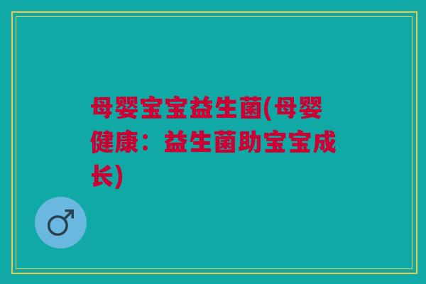 母婴宝宝益生菌(母婴健康:益生菌助宝宝成长)