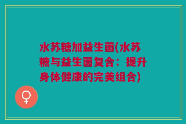 水苏糖加益生菌(水苏糖与益生菌复合:提升身体健康的完美组合) 水苏糖加益生菌(水苏糖与益生菌复合:提升身体健康的完美组合)