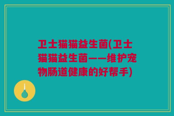 卫士猫猫益生菌(卫士猫猫益生菌——维护宠物肠道健康的好帮手)