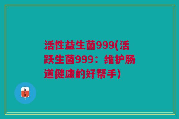 活性益生菌999(活跃生菌999:维护肠道健康的好帮手)