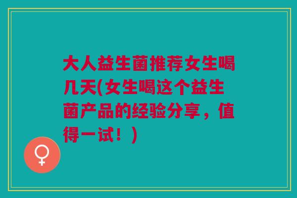 大人益生菌推荐女生喝几天(女生喝这个益生菌产品的经验分享,值得一试!) 大人益生菌推荐女生喝几天(女生喝这个益生菌产品的经验分享,值得一试!)