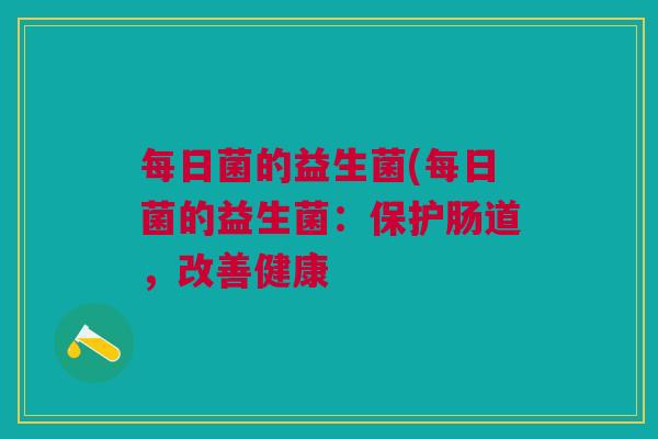 每日菌的益生菌(每日菌的益生菌:保护肠道,改善健康 每日菌的益生菌(每日菌的益生菌:保护肠道,改善健康