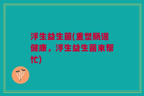 浮生益生菌(重塑肠道健康,浮生益生菌来帮忙) 浮生益生菌(重塑肠道健康,浮生益生菌来帮忙)