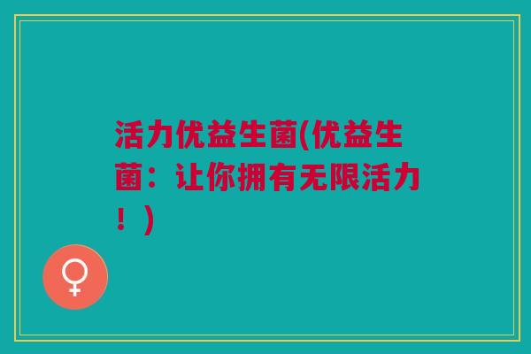 活力优益生菌(优益生菌:让你拥有无限活力!) 活力优益生菌(优益生菌:让你拥有无限活力!)