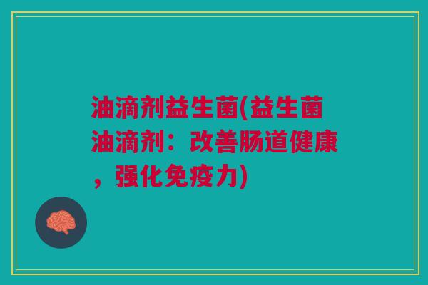 油滴剂益生菌(益生菌油滴剂:改善肠道健康,强化免疫力)
