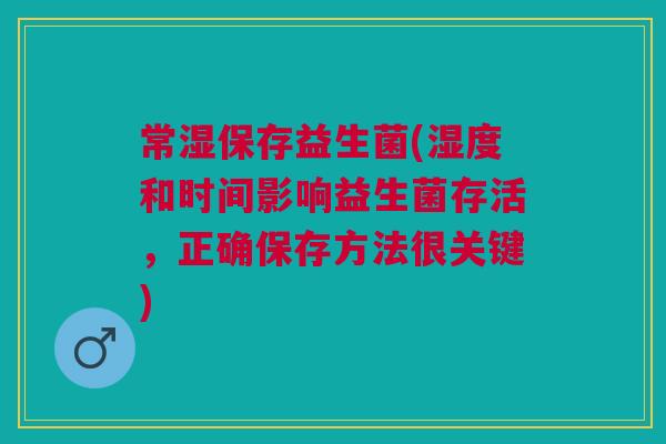 常湿保存益生菌(湿度和时间影响益生菌存活,正确保存方法很关键) 常湿保存益生菌(湿度和时间影响益生菌存活,正确保存方法很关键)