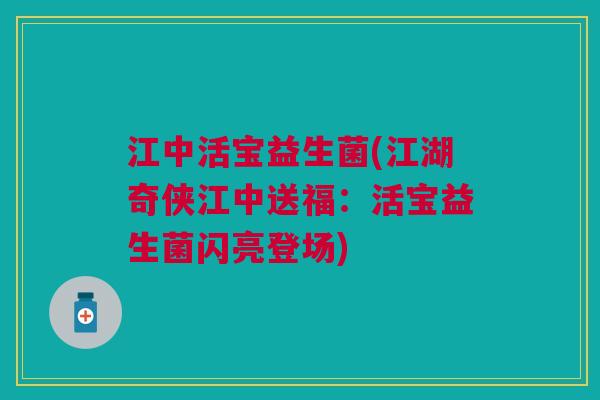 江中活宝益生菌(江湖奇侠江中送福:活宝益生菌闪亮登场)