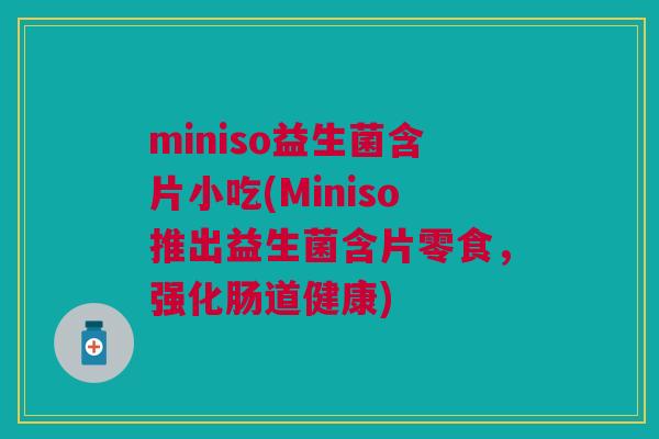 miniso益生菌含片小吃(Miniso推出益生菌含片零食,强化肠道健康)